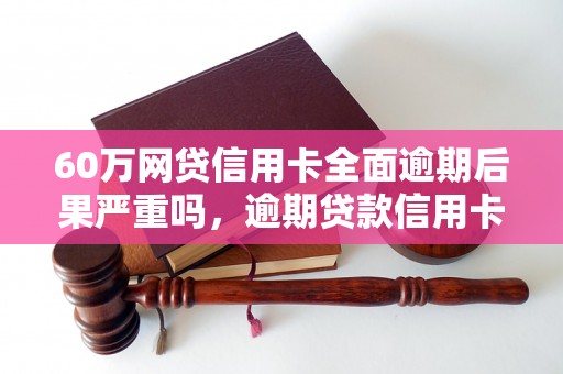 60万网贷信用卡全面逾期后果严重吗，逾期贷款信用卡处理方法