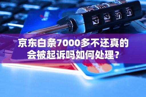 京东白条7000多不还真的会被起诉吗如何处理？