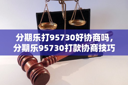 分期乐打95730好协商吗，分期乐95730打款协商技巧分享