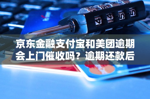 京东金融支付宝和美团逾期会上门催收吗？逾期还款后果严重吗？