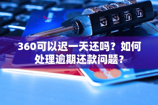 360可以迟一天还吗？如何处理逾期还款问题？