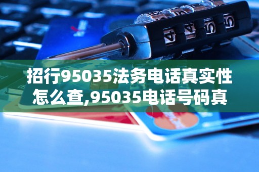 招行95035法务电话真实性怎么查,95035电话号码真实用途是什么