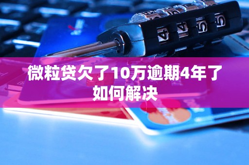 微粒贷欠了10万逾期4年了如何解决