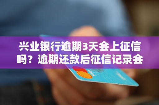 兴业银行逾期3天会上征信吗？逾期还款后征信记录会影响多久？