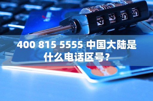 400 815 5555 中国大陆是什么电话区号？