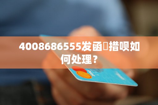 4008686555发函慛措呗如何处理？