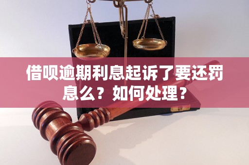 借呗逾期利息起诉了要还罚息么？如何处理？