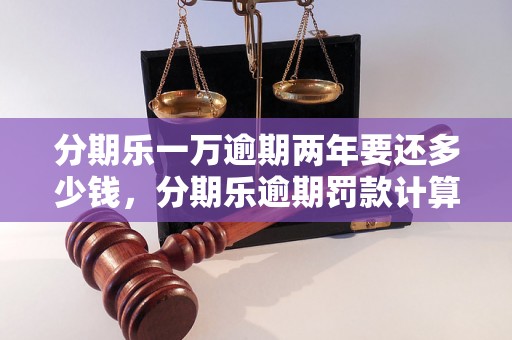 分期乐一万逾期两年要还多少钱，分期乐逾期罚款计算公式