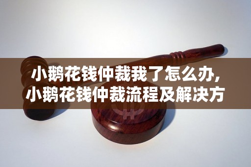 小鹅花钱仲裁我了怎么办,小鹅花钱仲裁流程及解决方法