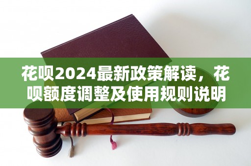 花呗2024最新政策解读，花呗额度调整及使用规则说明