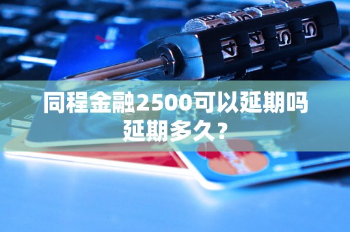 同程金融2500可以延期吗延期多久？