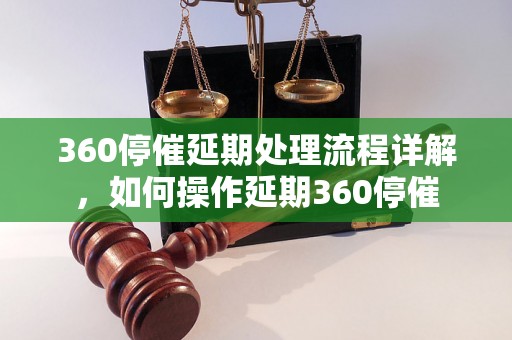 360停催延期处理流程详解，如何操作延期360停催