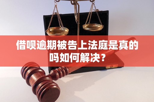 借呗逾期被告上法庭是真的吗如何解决？