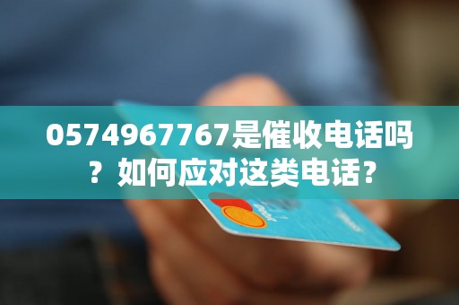 0574967767是催收电话吗？如何应对这类电话？