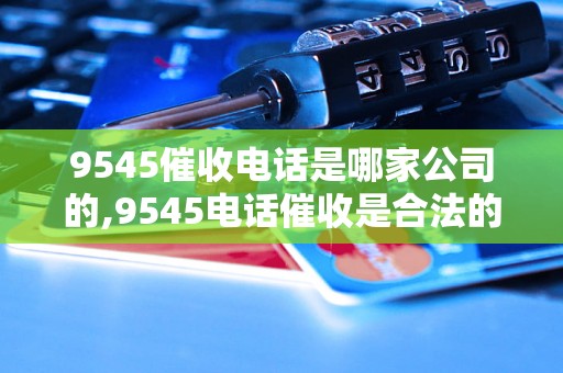 9545催收电话是哪家公司的,9545电话催收是合法的吗