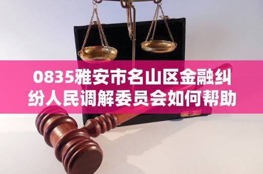 0835雅安市名山区金融纠纷人民调解委员会如何帮助解决问题？