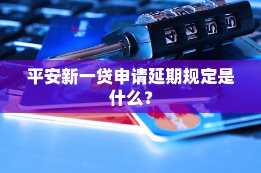 平安新一贷申请延期规定是什么？