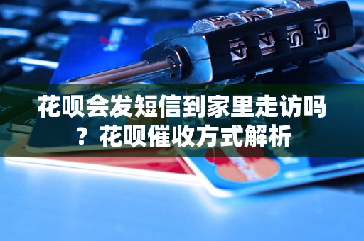 花呗会发短信到家里走访吗？花呗催收方式解析