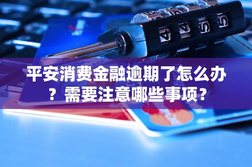 平安消费金融逾期了怎么办？需要注意哪些事项？