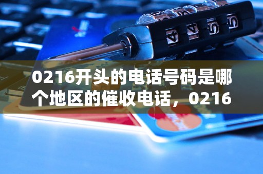 0216开头的电话号码是哪个地区的催收电话，0216开头电话号码归属地查询