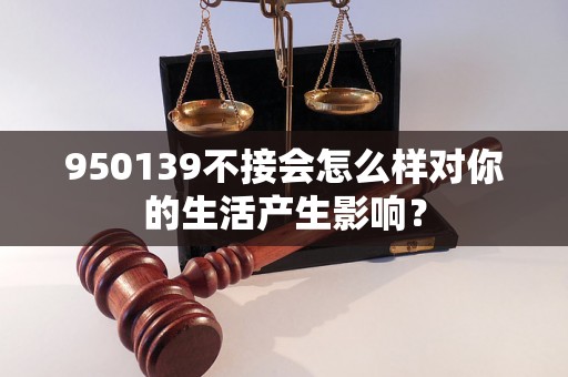 950139不接会怎么样对你的生活产生影响？