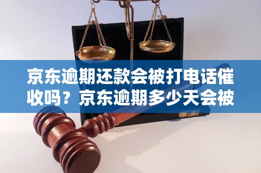 京东逾期还款会被打电话催收吗？京东逾期多少天会被催收电话？