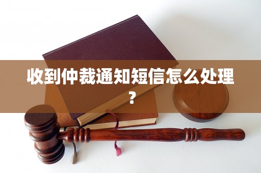 收到仲裁通知短信怎么处理？