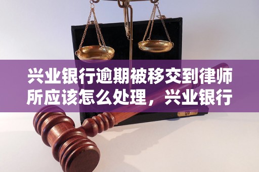 兴业银行逾期被移交到律师所应该怎么处理，兴业银行逾期贷款后果及解决方法