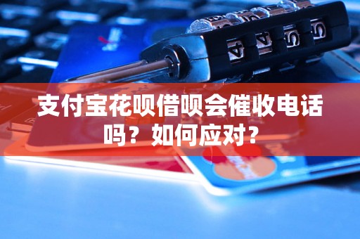 支付宝花呗借呗会催收电话吗？如何应对？