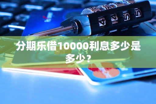 分期乐借10000利息多少是多少？