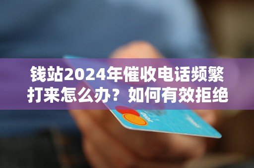 钱站2024年催收电话频繁打来怎么办？如何有效拒绝催收电话