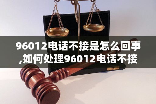 96012电话不接是怎么回事,如何处理96012电话不接情况