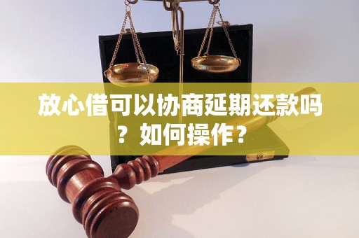 放心借可以协商延期还款吗？如何操作？