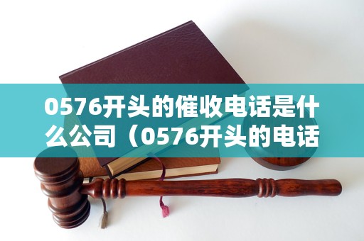 0576开头的催收电话是什么公司（0576开头的电话号码归属地查询）