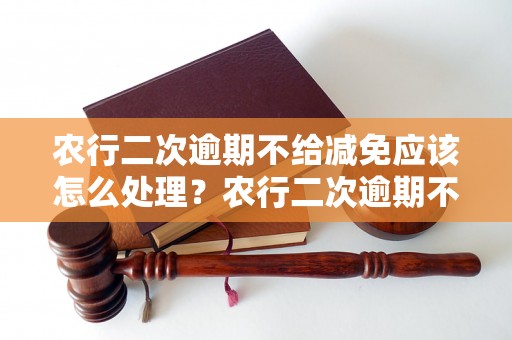 农行二次逾期不给减免应该怎么处理？农行二次逾期不给减免的解决方法