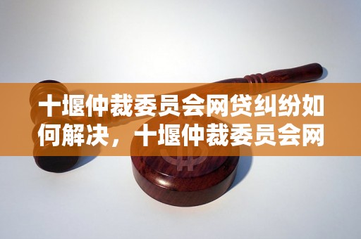 十堰仲裁委员会网贷纠纷如何解决，十堰仲裁委员会网贷案件受理流程