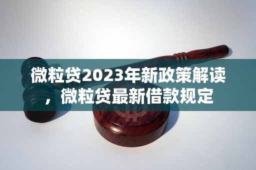 微粒贷2023年新政策解读，微粒贷最新借款规定