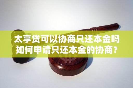 太享贷可以协商只还本金吗如何申请只还本金的协商？