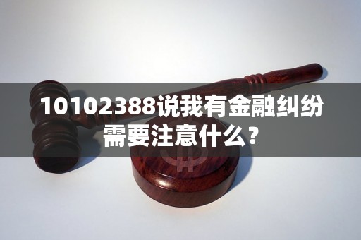 10102388说我有金融纠纷需要注意什么？