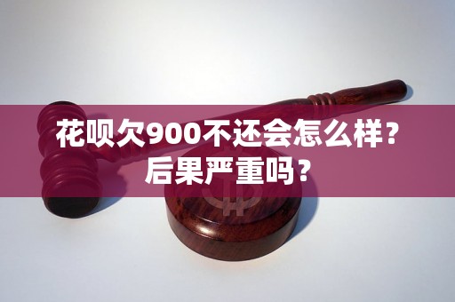 花呗欠900不还会怎么样？后果严重吗？