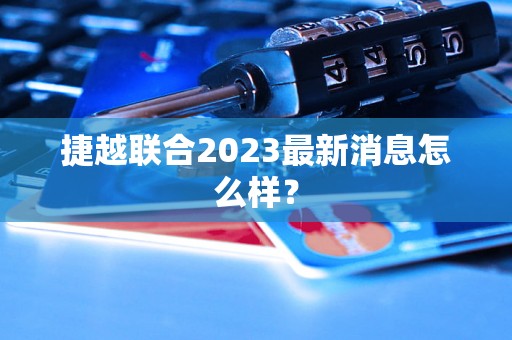 捷越联合2023最新消息怎么样？