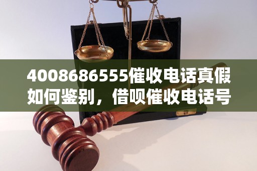 4008686555催收电话真假如何鉴别，借呗催收电话号码查询