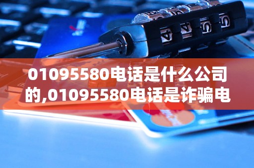 01095580电话是什么公司的,01095580电话是诈骗电话吗