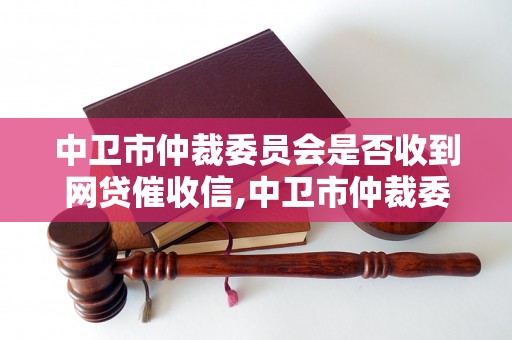 中卫市仲裁委员会是否收到网贷催收信,中卫市仲裁委员会网贷案件处理流程