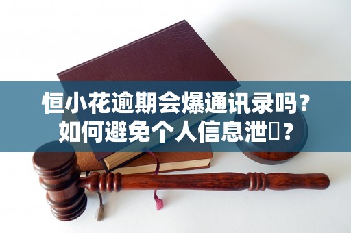 恒小花逾期会爆通讯录吗？如何避免个人信息泄霩？