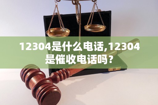 12304是什么电话,12304是催收电话吗？