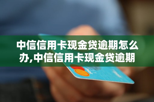 中信信用卡现金贷逾期怎么办,中信信用卡现金贷逾期处理流程