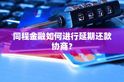 同程金融如何进行延期还款协商？