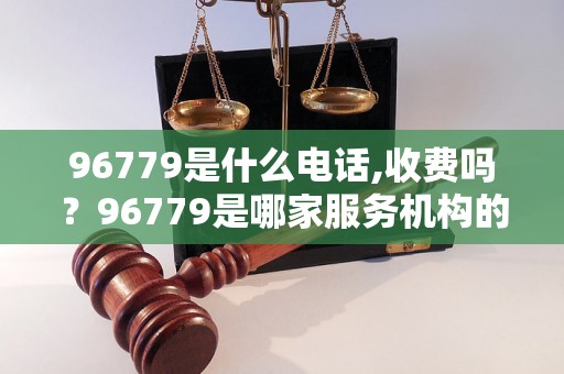 96779是什么电话,收费吗？96779是哪家服务机构的电话号码？