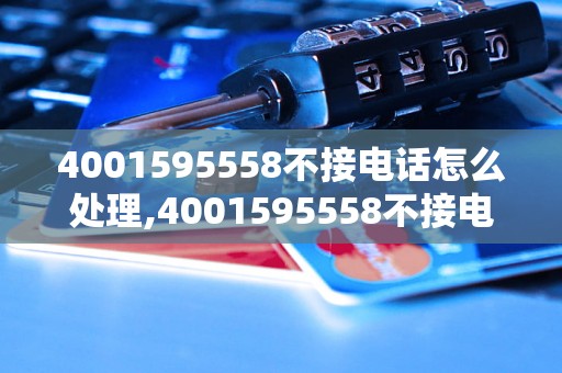 4001595558不接电话怎么处理,4001595558不接电话怎么办